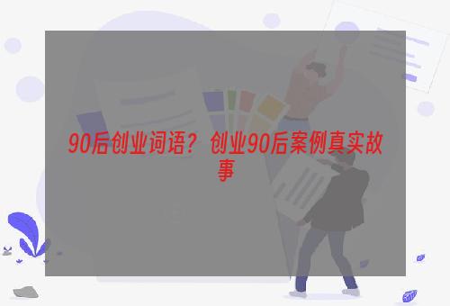 90后创业词语？ 创业90后案例真实故事