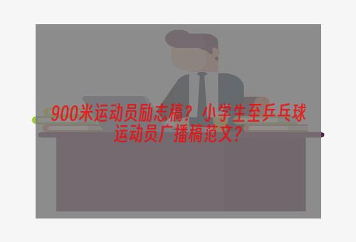 900米运动员励志稿？ 小学生至乒乓球运动员广播稿范文？