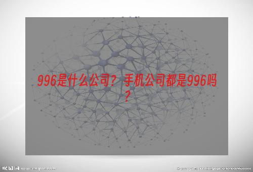 996是什么公司？ 手机公司都是996吗？