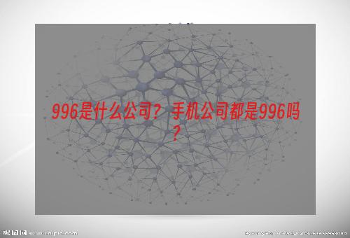 996是什么公司？ 手机公司都是996吗？