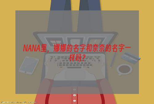 NANA里，娜娜的名字和奈奈的名字一样吗？