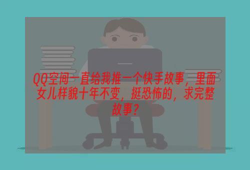QQ空间一直给我推一个快手故事，里面女儿样貌十年不变，挺恐怖的，求完整故事？