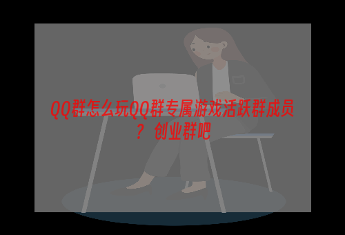 QQ群怎么玩QQ群专属游戏活跃群成员？ 创业群吧