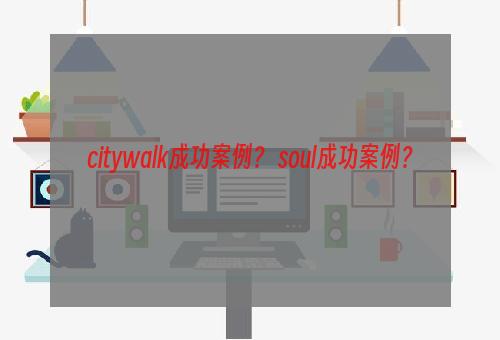 citywalk成功案例？ soul成功案例？