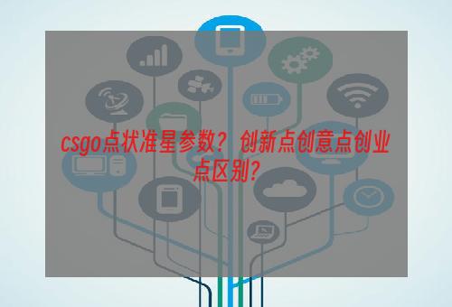 csgo点状准星参数？ 创新点创意点创业点区别？