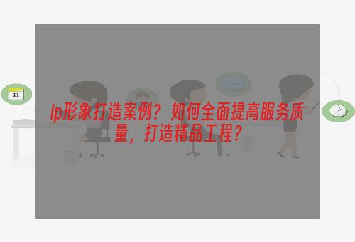 ip形象打造案例？ 如何全面提高服务质量，打造精品工程？