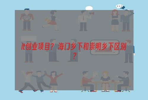 it创业项目？ 海门乡下和崇明乡下区别？