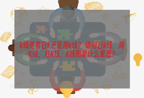 k线是看日k还是周k线？ 请问日k线，周K线，月K线，K线图是什么意思？
