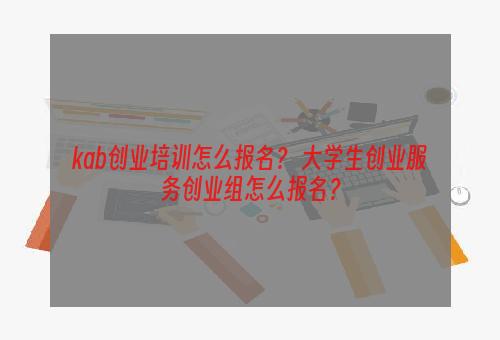 kab创业培训怎么报名？ 大学生创业服务创业组怎么报名？