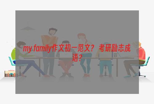 my family作文初一范文？ 考研励志成语？