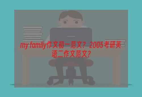 my family作文初一范文？ 2005考研英语二作文范文？