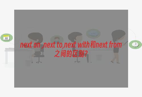 next on ,next to,next with和next from之间的区别？