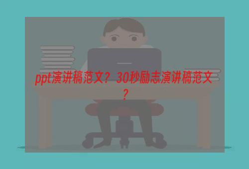ppt演讲稿范文？ 30秒励志演讲稿范文？