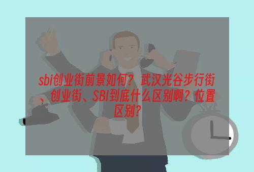 sbi创业街前景如何？ 武汉光谷步行街、创业街、SBI到底什么区别啊？位置区别？