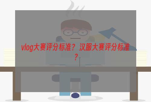 vlog大赛评分标准？ 汉服大赛评分标准？