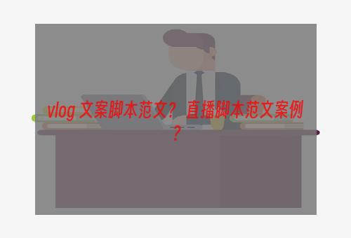 vlog 文案脚本范文？ 直播脚本范文案例？